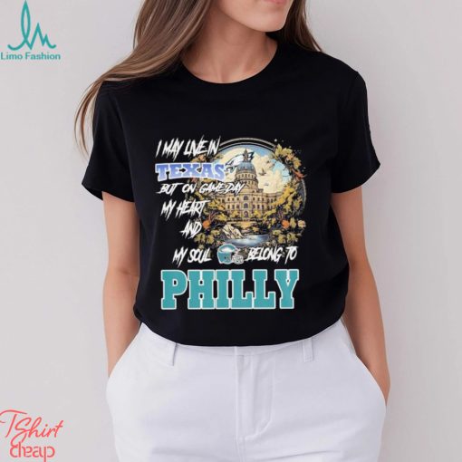 I May Live In Texas but on Game day my heart and My Soul Belong to Philly shirt