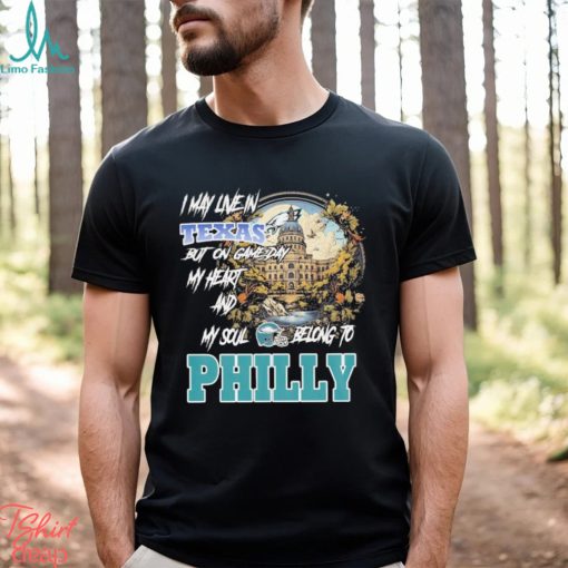 I May Live In Texas but on Game day my heart and My Soul Belong to Philly shirt