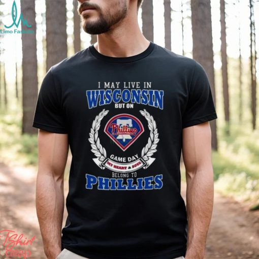I May Live In Wisconsin But On Game Day My Heart & Soul Belong To Philadelphia Phillies Shirt