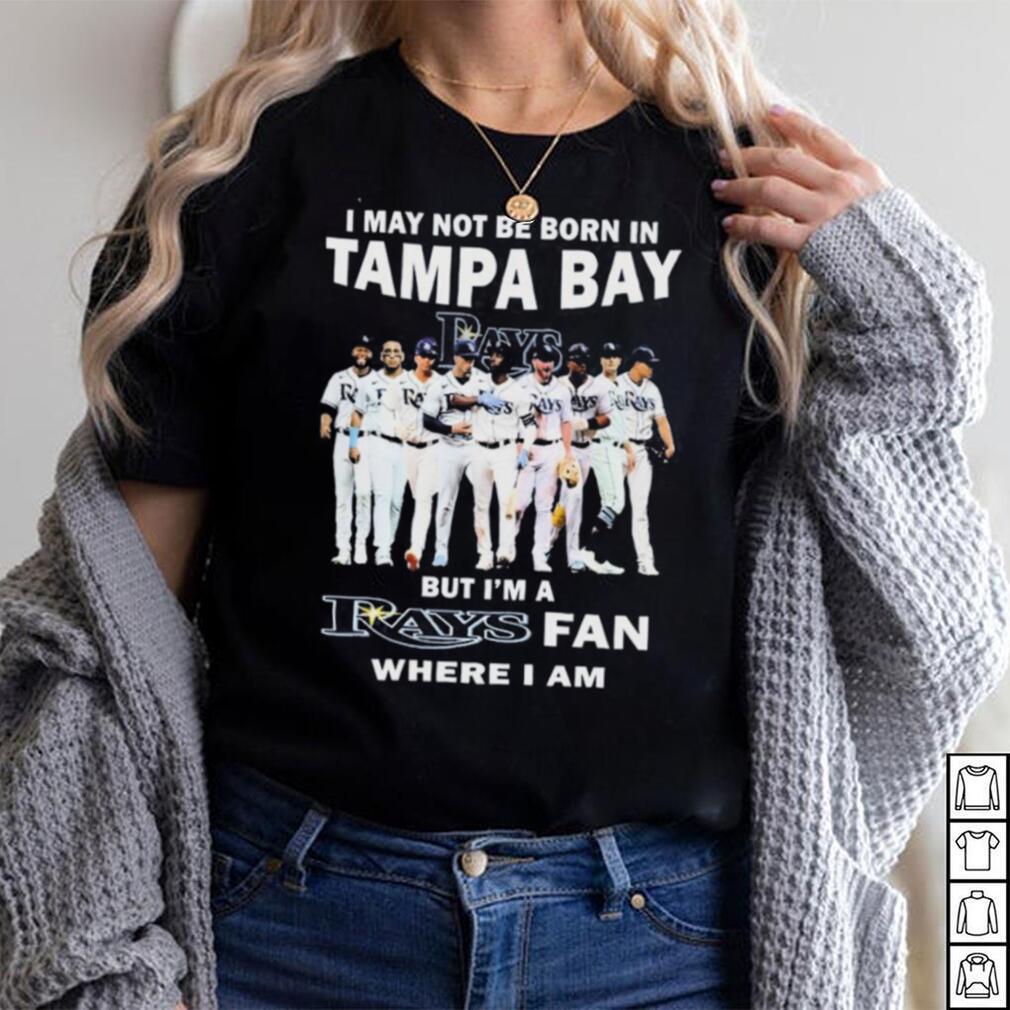 I May Not Be Born In Tampa Bay But I’m A Rays Fan Where I Am shirt I May Not Be Born In Tampa Bay But I’m A Rays Fan Where I Am shirt