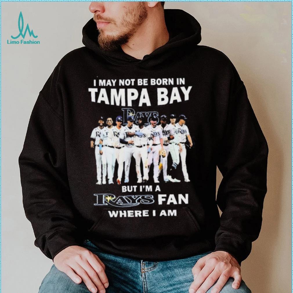 I May Not Be Born In Tampa Bay But I’m A Rays Fan Where I Am shirt I May Not Be Born In Tampa Bay But I’m A Rays Fan Where I Am shirt