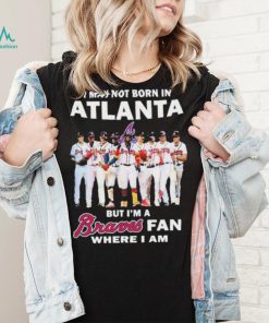 I May Not Born In Atlanta But I’m A Braves Fan Where I Am shirt