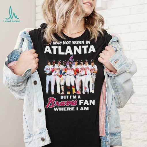 I May Not Born In Atlanta But I’m A Braves Fan Where I Am shirt