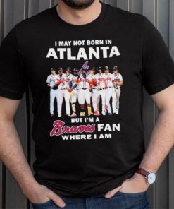 I May Not Born In Atlanta But I’m A Braves Fan Where I Am shirt