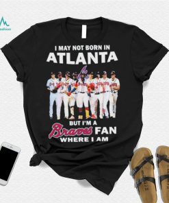 I May Not Born In Atlanta But I’m A Braves Fan Where I Am shirt