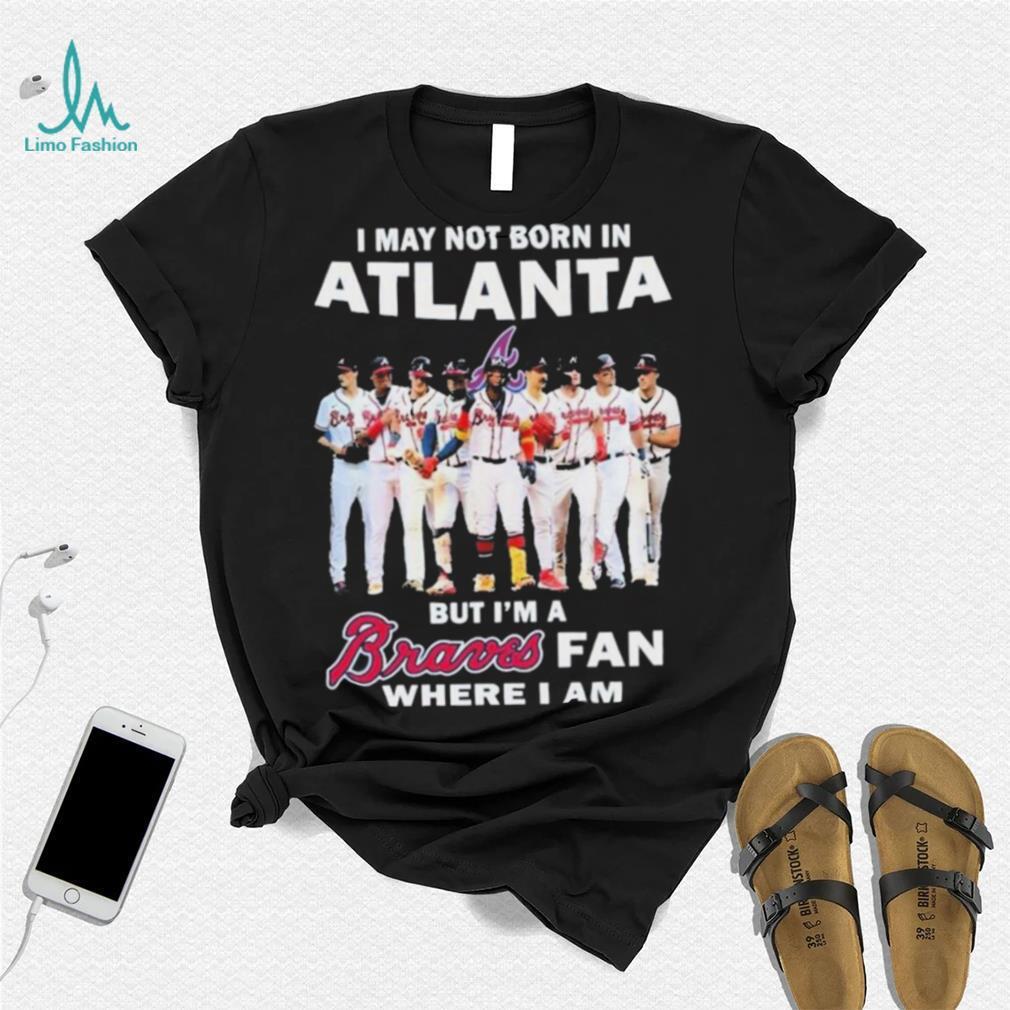 I May Not Born In Atlanta But I’m A Braves Fan Where I Am shirt I May Not Born In Atlanta But I’m A Braves Fan Where I Am shirt