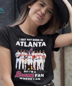 I May Not Born In Atlanta But I’m A Braves Fan Where I Am shirt
