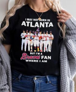 I May Not Born In Atlanta But I’m A Braves Fan Where I Am shirt