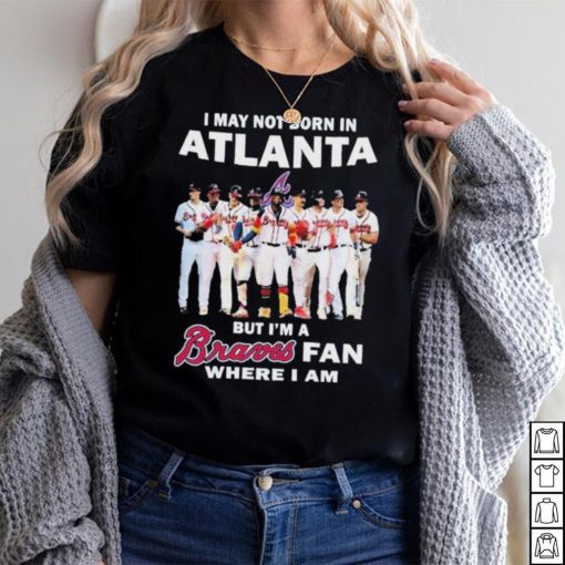I May Not Born In Atlanta But I’m A Braves Fan Where I Am shirt
