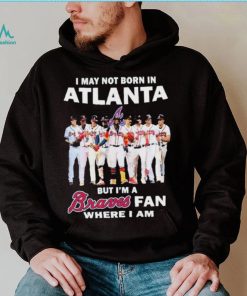 I May Not Born In Atlanta But I’m A Braves Fan Where I Am shirt