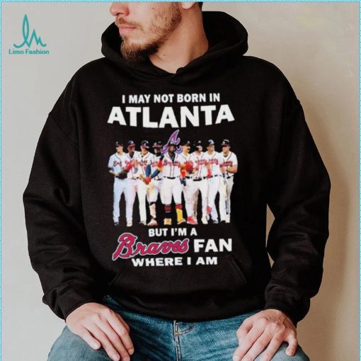 I May Not Born In Atlanta But I’m A Braves Fan Where I Am shirt