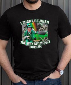 I Might Be Irish The Way My Money Dublin T Shirt Unisex T Shirt