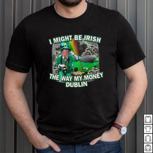 I Might Be Irish The Way My Money Dublin T Shirt Unisex T Shirt