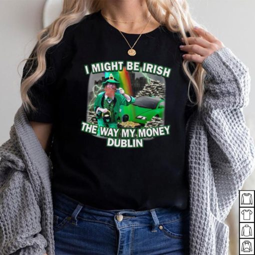 I Might Be Irish The Way My Money Dublin T Shirt Unisex T Shirt