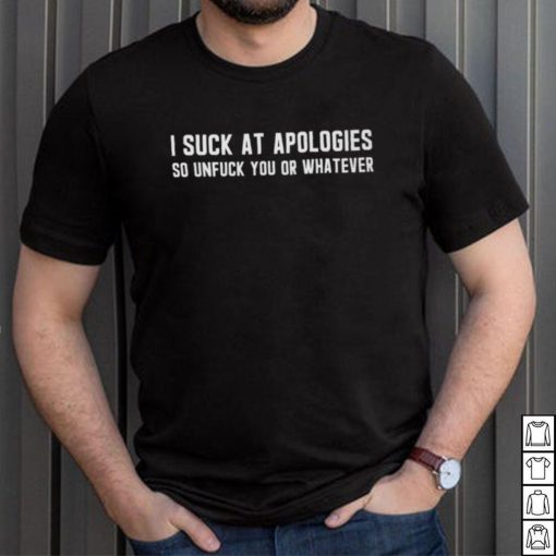 I Suck At Apologies So Unfuck You Or Whatever shirt