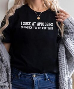 I Suck At Apologies So Unfuck You Or Whatever shirt