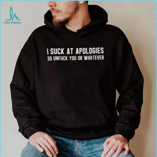 I Suck At Apologies So Unfuck You Or Whatever shirt
