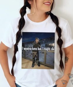 I Wanna Kms But I Might Die T Shirt