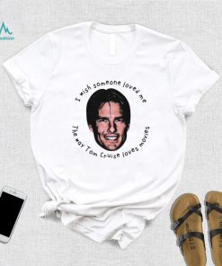 I Wish Someone Loved Me The Way Tom Cruise Loves Movies Shirt
