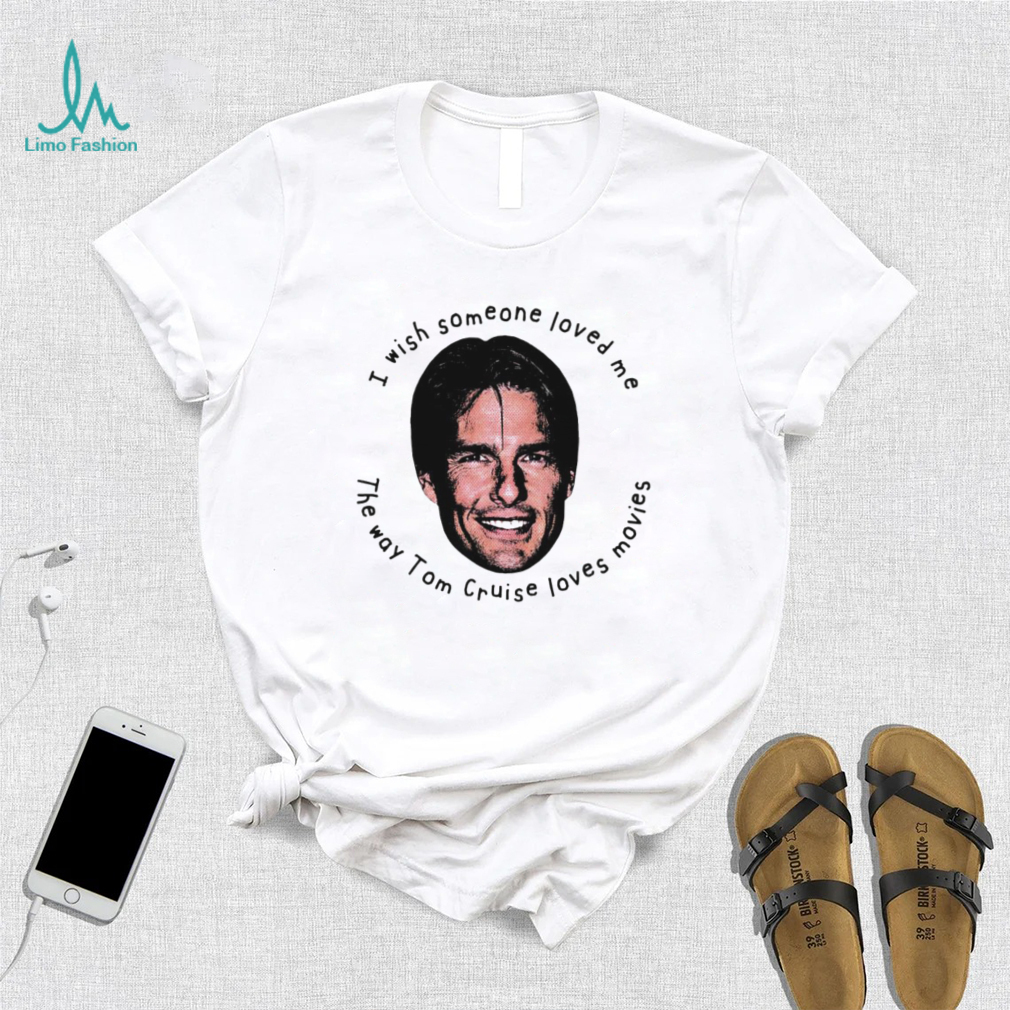 I Wish Someone Loved Me The Way Tom Cruise Loves Movies Shirt I Wish Someone Loved Me The Way Tom Cruise Loves Movies Shirt