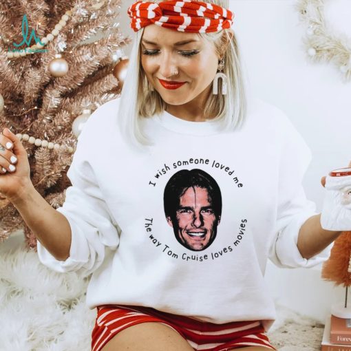 I Wish Someone Loved Me The Way Tom Cruise Loves Movies Shirt