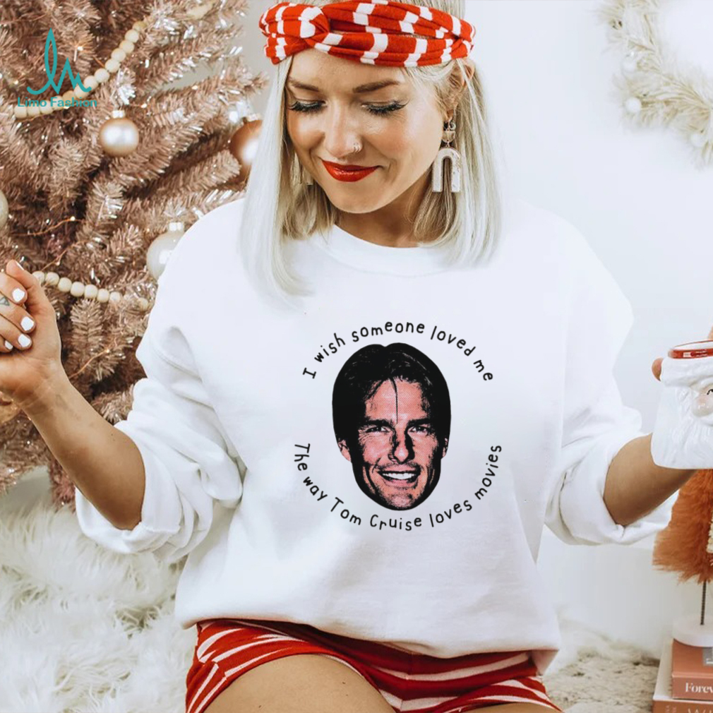 I Wish Someone Loved Me The Way Tom Cruise Loves Movies Shirt I Wish Someone Loved Me The Way Tom Cruise Loves Movies Shirt