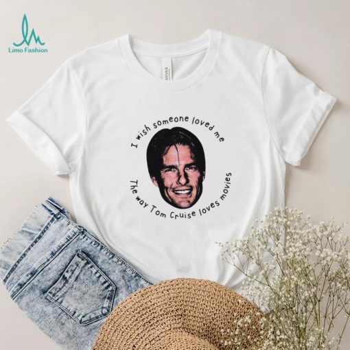 I Wish Someone Loved Me The Way Tom Cruise Loves Movies Shirt