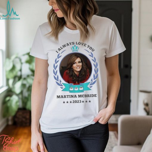 I always love you Martina Mcbride 2023 shirt