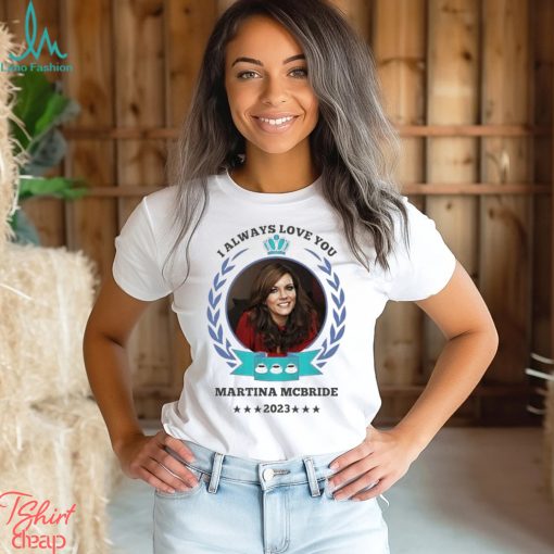 I always love you Martina Mcbride 2023 shirt