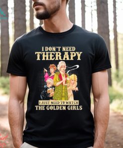 I don’t need therapy I just need to watch the golden girls shirt