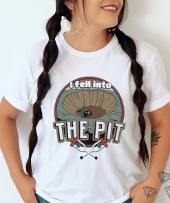 I fell into the pit shirt