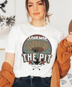 I fell into the pit shirt