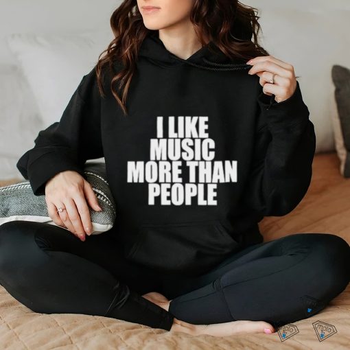I like music more than people shirt