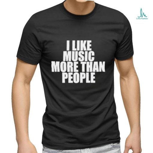I like music more than people shirt