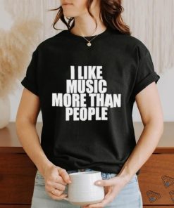 I like music more than people shirt