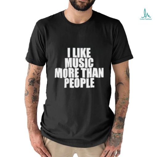 I like music more than people shirt