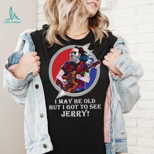 I may be old but I got to see Jerry Grateful Dead shirt