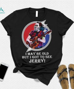 I may be old but I got to see Jerry Grateful Dead shirt
