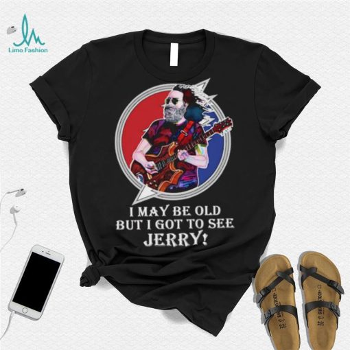 I may be old but I got to see Jerry Grateful Dead shirt