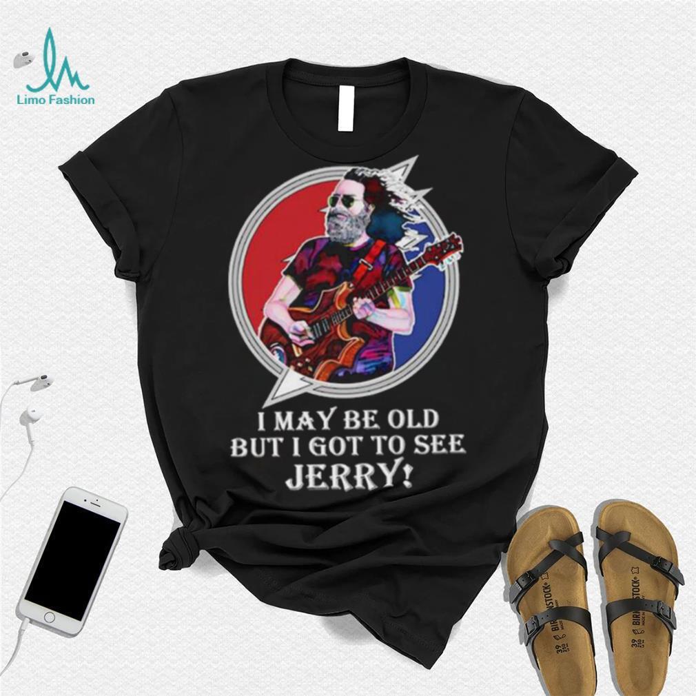 I may be old but I got to see Jerry Grateful Dead shirt I may be old but I got to see Jerry Grateful Dead shirt