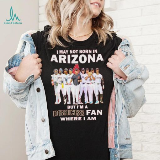 I may not born in Arizona Diamondbacks but I’m a D Backs fan where I am baseball shirt