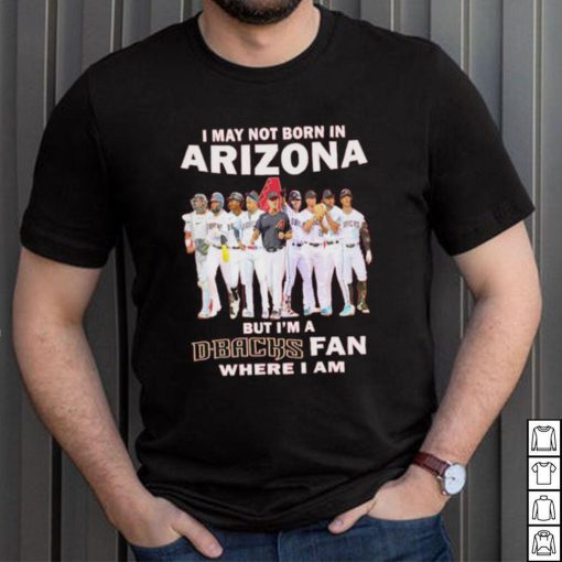 I may not born in Arizona Diamondbacks but I’m a D Backs fan where I am baseball shirt