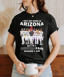 I may not born in Arizona but i’m a D Backs fan where i am shirt