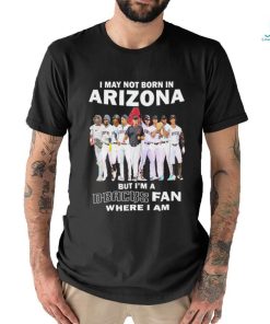 I may not born in Arizona but i’m a D Backs fan where i am shirt