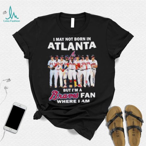 I may not born in Atlanta Braves but I’m a Braves fan where I am baseball shirt