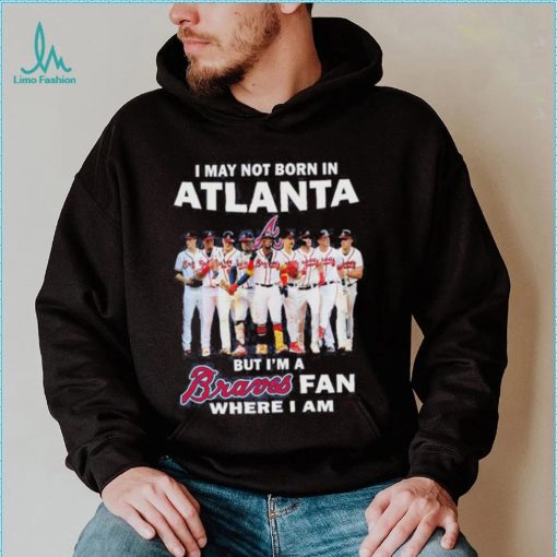 I may not born in Atlanta Braves but I’m a Braves fan where I am baseball shirt