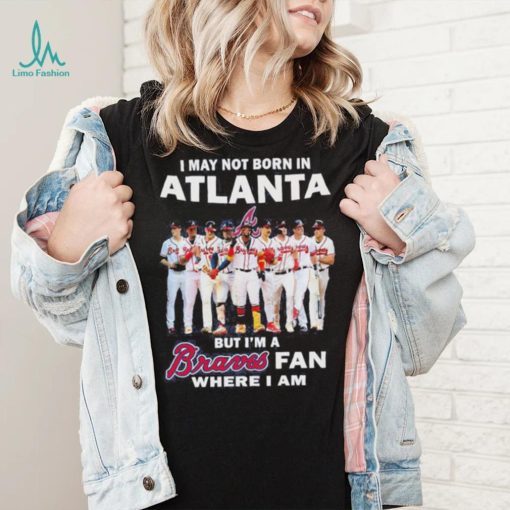 I may not born in Atlanta Braves but I’m a Braves fan where I am baseball shirt