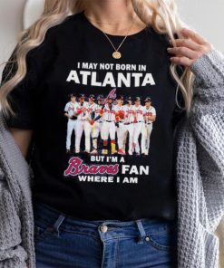 I may not born in Atlanta Braves but I’m a Braves fan where I am baseball shirt