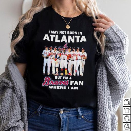 I may not born in Atlanta Braves but I’m a Braves fan where I am baseball shirt