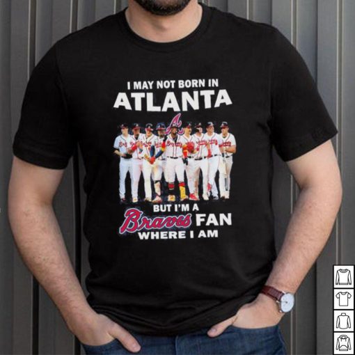 I may not born in Atlanta Braves but I’m a Braves fan where I am baseball shirt